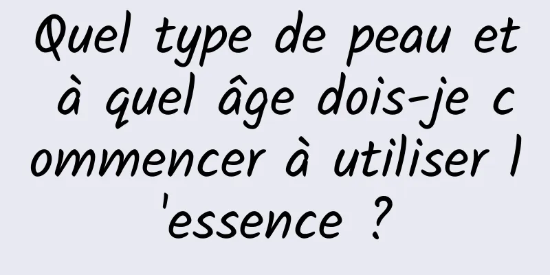 Quel type de peau et à quel âge dois-je commencer à utiliser l'essence ?