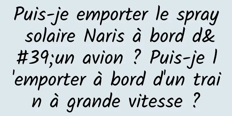 Puis-je emporter le spray solaire Naris à bord d'un avion ? Puis-je l'emporter à bord d'un train à grande vitesse ?