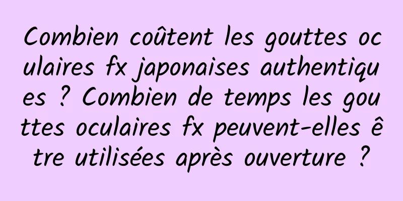 Combien coûtent les gouttes oculaires fx japonaises authentiques ? Combien de temps les gouttes oculaires fx peuvent-elles être utilisées après ouverture ?