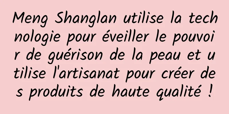 Meng Shanglan utilise la technologie pour éveiller le pouvoir de guérison de la peau et utilise l'artisanat pour créer des produits de haute qualité !