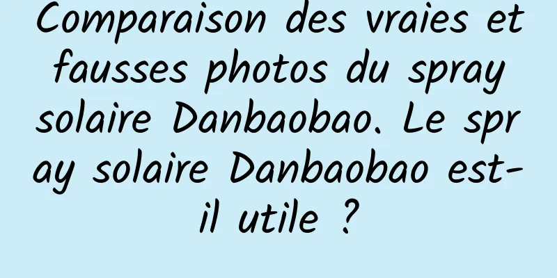 Comparaison des vraies et fausses photos du spray solaire Danbaobao. Le spray solaire Danbaobao est-il utile ?