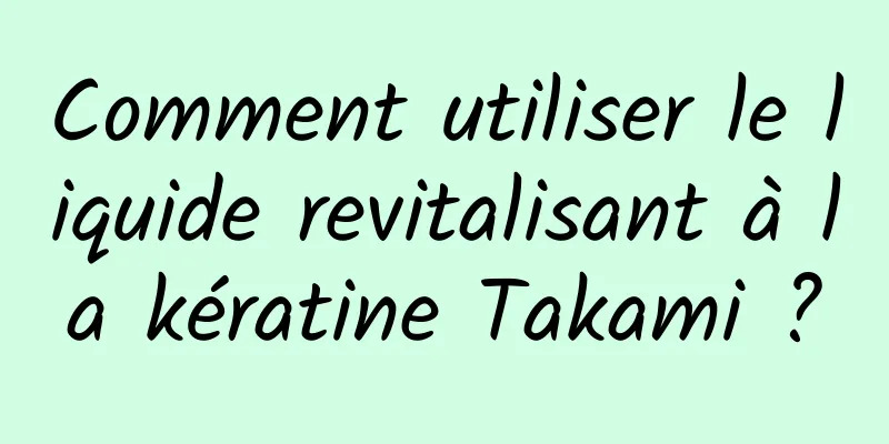 Comment utiliser le liquide revitalisant à la kératine Takami ?