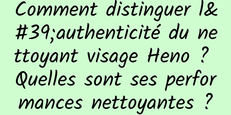 Comment distinguer l'authenticité du nettoyant visage Heno ? Quelles sont ses performances nettoyantes ?