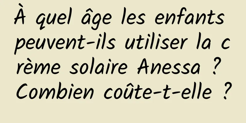 À quel âge les enfants peuvent-ils utiliser la crème solaire Anessa ? Combien coûte-t-elle ?