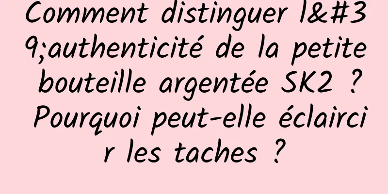Comment distinguer l'authenticité de la petite bouteille argentée SK2 ? Pourquoi peut-elle éclaircir les taches ?
