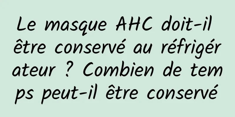 Le masque AHC doit-il être conservé au réfrigérateur ? Combien de temps peut-il être conservé