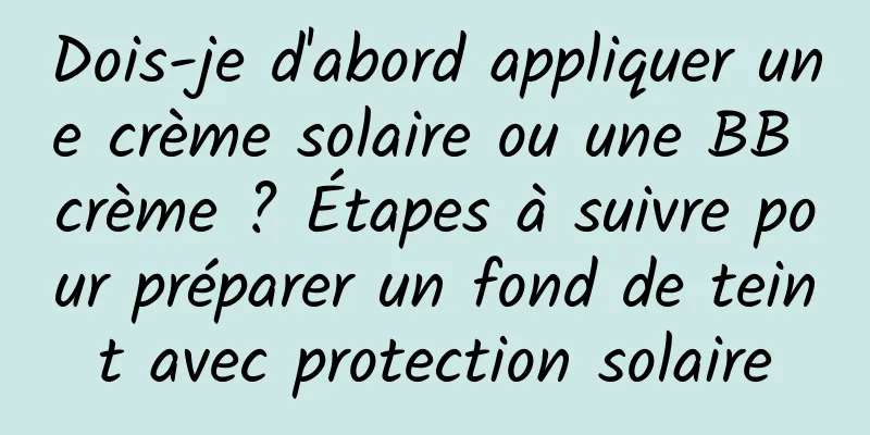 Dois-je d'abord appliquer une crème solaire ou une BB crème ? Étapes à suivre pour préparer un fond de teint avec protection solaire