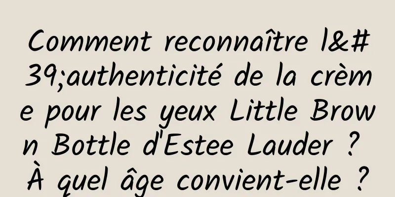 Comment reconnaître l'authenticité de la crème pour les yeux Little Brown Bottle d'Estee Lauder ? À quel âge convient-elle ?