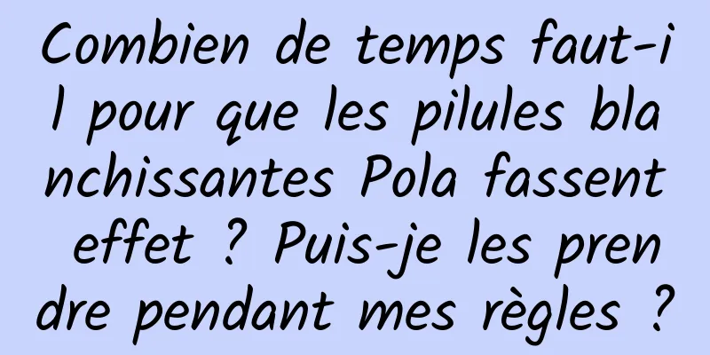 Combien de temps faut-il pour que les pilules blanchissantes Pola fassent effet ? Puis-je les prendre pendant mes règles ?