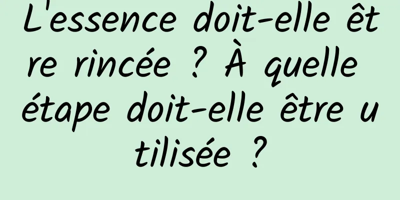 L'essence doit-elle être rincée ? À quelle étape doit-elle être utilisée ?