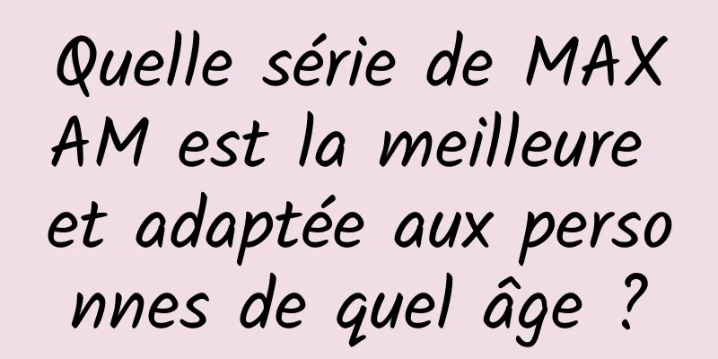 Quelle série de MAXAM est la meilleure et adaptée aux personnes de quel âge ?