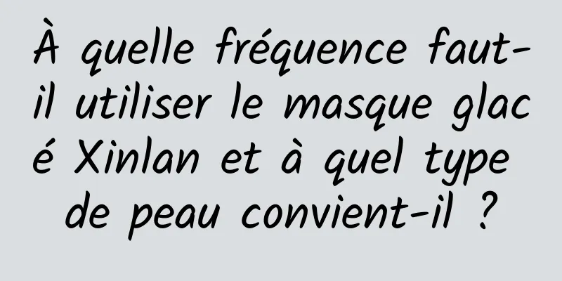 À quelle fréquence faut-il utiliser le masque glacé Xinlan et à quel type de peau convient-il ?