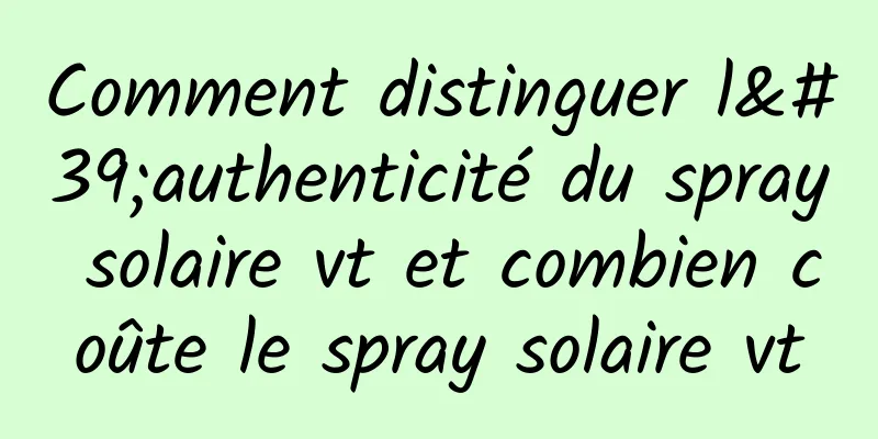 Comment distinguer l'authenticité du spray solaire vt et combien coûte le spray solaire vt