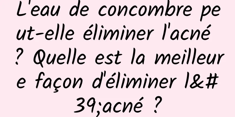 L'eau de concombre peut-elle éliminer l'acné ? Quelle est la meilleure façon d'éliminer l'acné ?