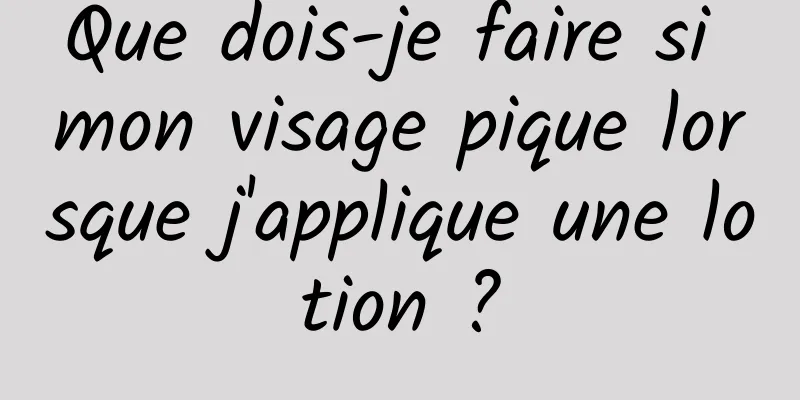 Que dois-je faire si mon visage pique lorsque j'applique une lotion ?