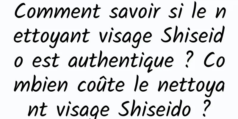Comment savoir si le nettoyant visage Shiseido est authentique ? Combien coûte le nettoyant visage Shiseido ?