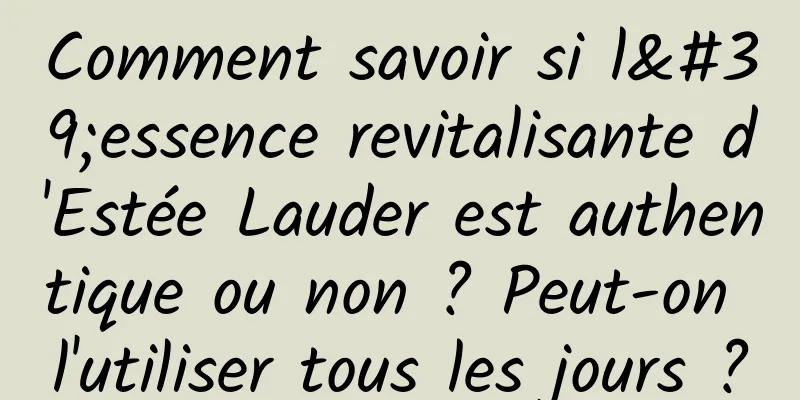 Comment savoir si l'essence revitalisante d'Estée Lauder est authentique ou non ? Peut-on l'utiliser tous les jours ?