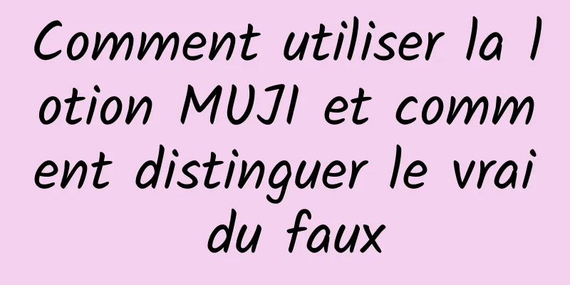 Comment utiliser la lotion MUJI et comment distinguer le vrai du faux
