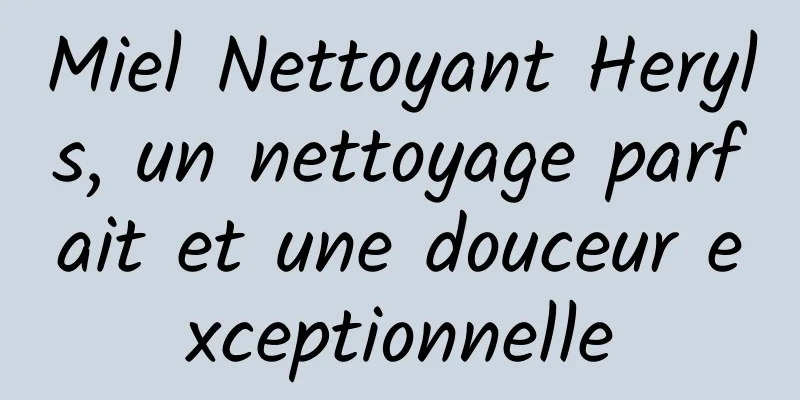 Miel Nettoyant Heryls, un nettoyage parfait et une douceur exceptionnelle