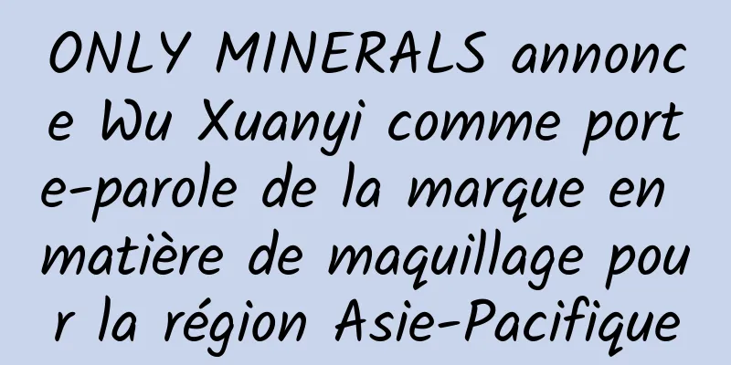 ONLY MINERALS annonce Wu Xuanyi comme porte-parole de la marque en matière de maquillage pour la région Asie-Pacifique