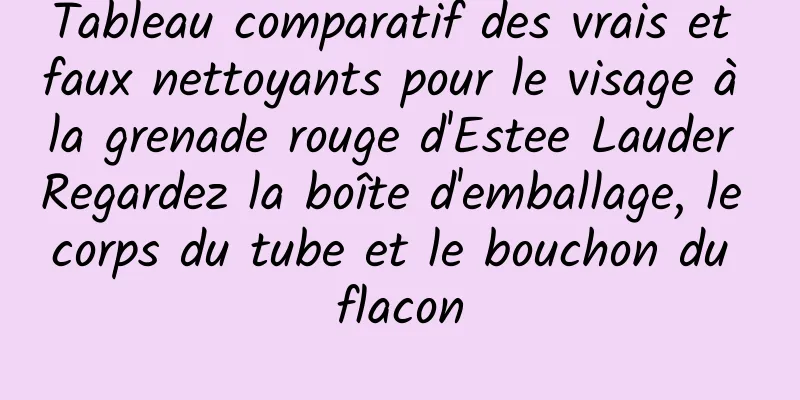 Tableau comparatif des vrais et faux nettoyants pour le visage à la grenade rouge d'Estee Lauder Regardez la boîte d'emballage, le corps du tube et le bouchon du flacon
