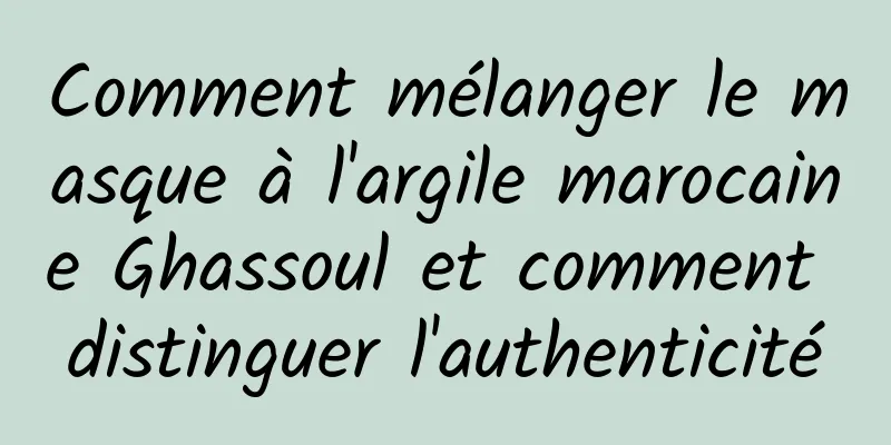 Comment mélanger le masque à l'argile marocaine Ghassoul et comment distinguer l'authenticité