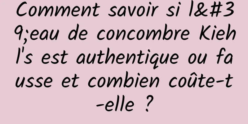 Comment savoir si l'eau de concombre Kiehl's est authentique ou fausse et combien coûte-t-elle ?
