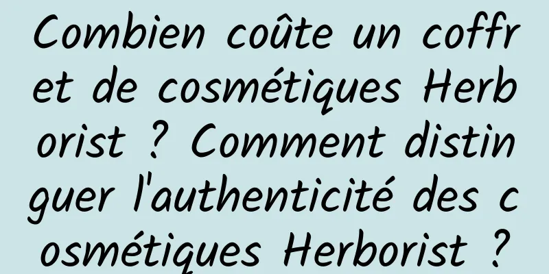 Combien coûte un coffret de cosmétiques Herborist ? Comment distinguer l'authenticité des cosmétiques Herborist ?