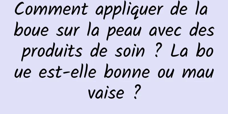 Comment appliquer de la boue sur la peau avec des produits de soin ? La boue est-elle bonne ou mauvaise ?