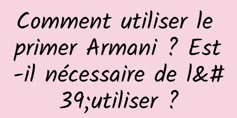 Comment utiliser le primer Armani ? Est-il nécessaire de l'utiliser ?