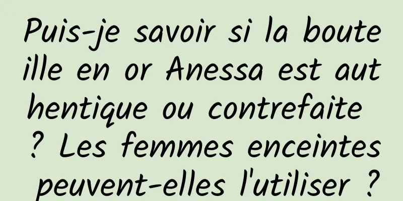 Puis-je savoir si la bouteille en or Anessa est authentique ou contrefaite ? Les femmes enceintes peuvent-elles l'utiliser ?
