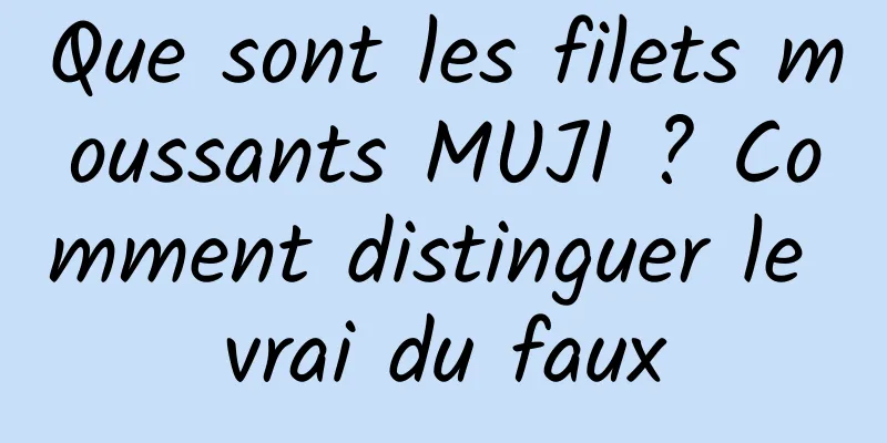 Que sont les filets moussants MUJI ? Comment distinguer le vrai du faux