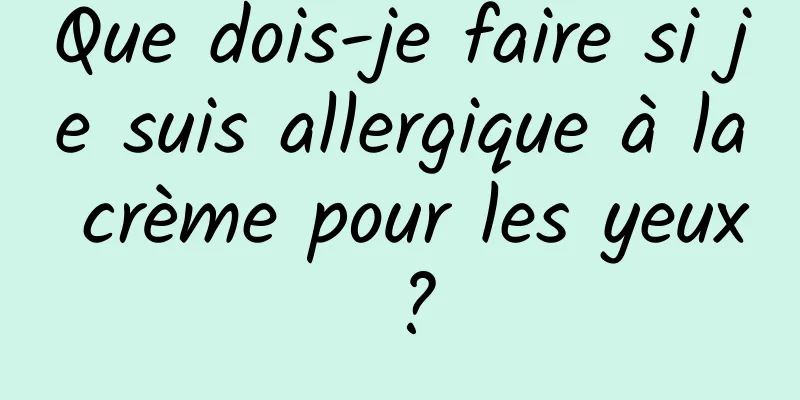 Que dois-je faire si je suis allergique à la crème pour les yeux ?