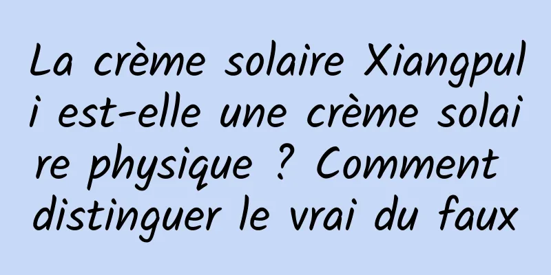 La crème solaire Xiangpuli est-elle une crème solaire physique ? Comment distinguer le vrai du faux