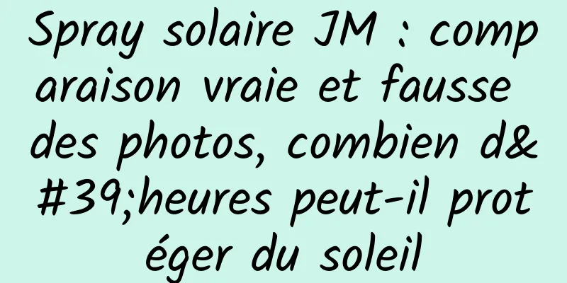 Spray solaire JM : comparaison vraie et fausse des photos, combien d'heures peut-il protéger du soleil