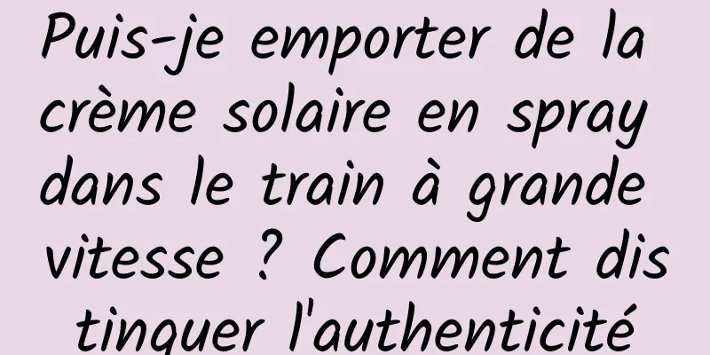 Puis-je emporter de la crème solaire en spray dans le train à grande vitesse ? Comment distinguer l'authenticité