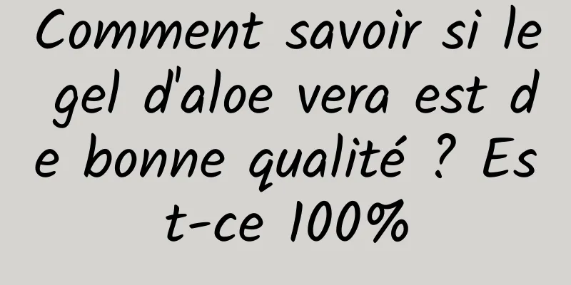 Comment savoir si le gel d'aloe vera est de bonne qualité ? Est-ce 100%