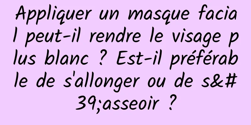 Appliquer un masque facial peut-il rendre le visage plus blanc ? Est-il préférable de s'allonger ou de s'asseoir ?