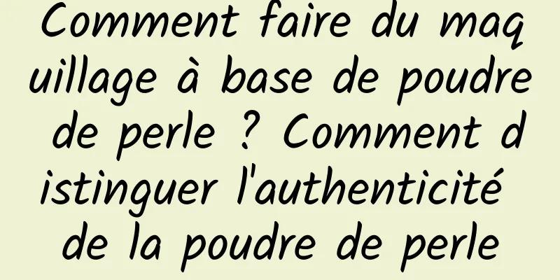 Comment faire du maquillage à base de poudre de perle ? Comment distinguer l'authenticité de la poudre de perle