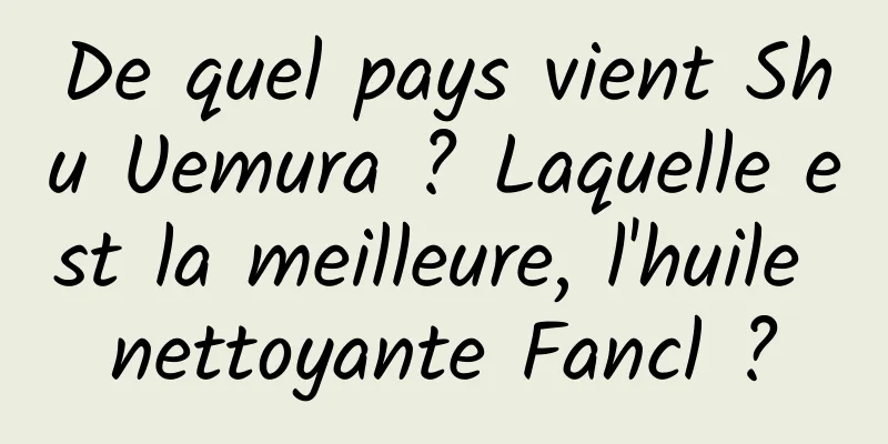 De quel pays vient Shu Uemura ? Laquelle est la meilleure, l'huile nettoyante Fancl ?
