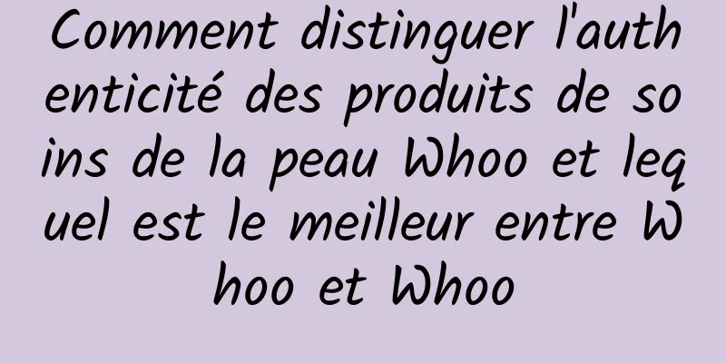 Comment distinguer l'authenticité des produits de soins de la peau Whoo et lequel est le meilleur entre Whoo et Whoo