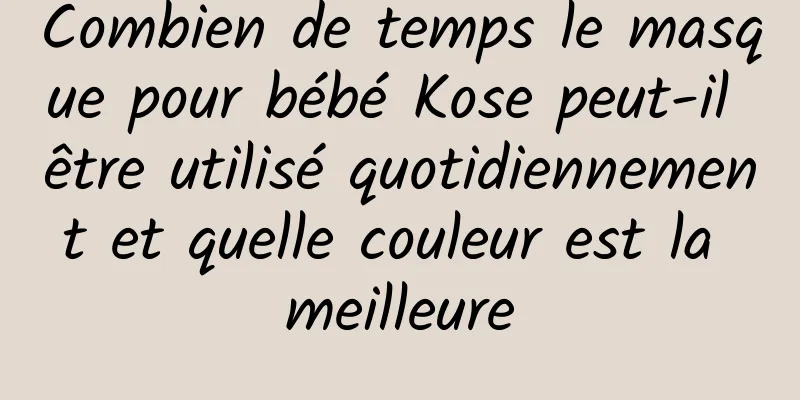 Combien de temps le masque pour bébé Kose peut-il être utilisé quotidiennement et quelle couleur est la meilleure
