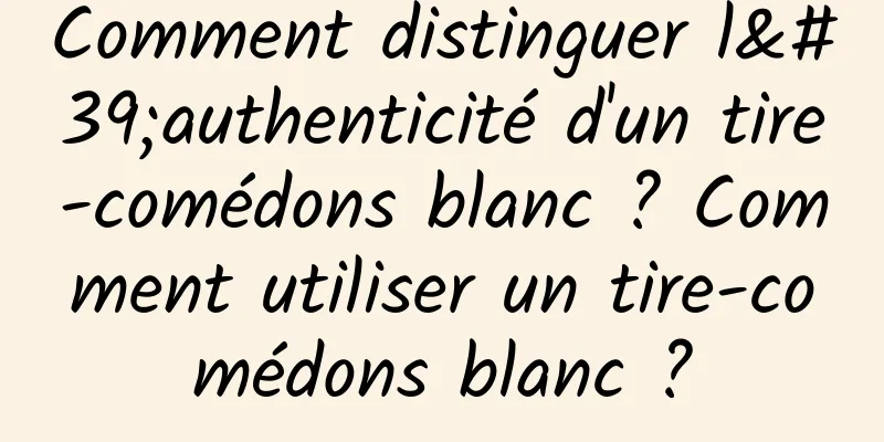 Comment distinguer l'authenticité d'un tire-comédons blanc ? Comment utiliser un tire-comédons blanc ?