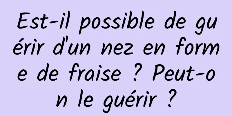 Est-il possible de guérir d'un nez en forme de fraise ? Peut-on le guérir ?