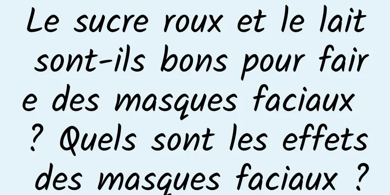 Le sucre roux et le lait sont-ils bons pour faire des masques faciaux ? Quels sont les effets des masques faciaux ?