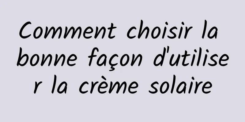 Comment choisir la bonne façon d'utiliser la crème solaire