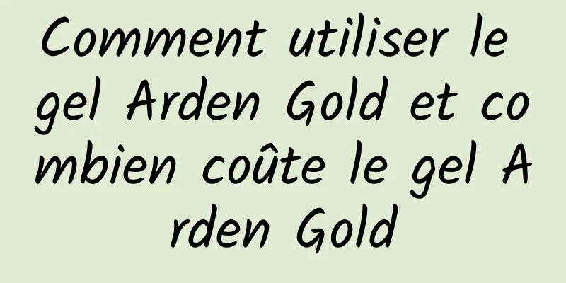 Comment utiliser le gel Arden Gold et combien coûte le gel Arden Gold