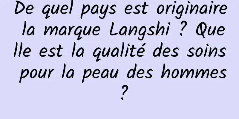De quel pays est originaire la marque Langshi ? Quelle est la qualité des soins pour la peau des hommes ?