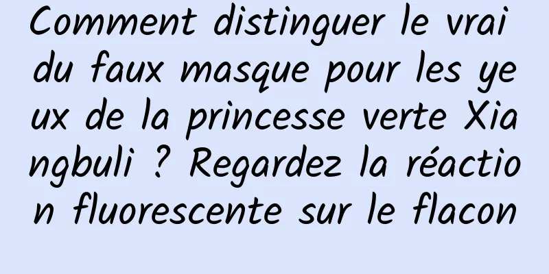 Comment distinguer le vrai du faux masque pour les yeux de la princesse verte Xiangbuli ? Regardez la réaction fluorescente sur le flacon