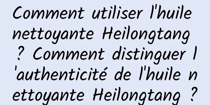 Comment utiliser l'huile nettoyante Heilongtang ? Comment distinguer l'authenticité de l'huile nettoyante Heilongtang ?